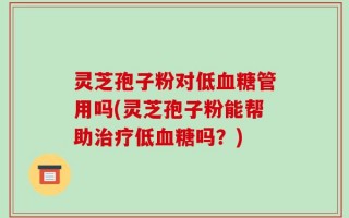 灵芝孢子粉对低血糖管用吗(灵芝孢子粉能帮助治疗低血糖吗？)