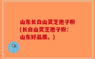 山东长白山灵芝孢子粉(长白山灵芝孢子粉：山东好品质。)