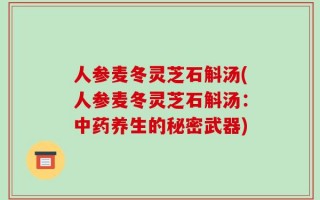 人参麦冬灵芝石斛汤(人参麦冬灵芝石斛汤：中药养生的秘密武器)