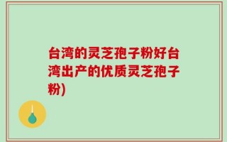 台湾的灵芝孢子粉好台湾出产的优质灵芝孢子粉)