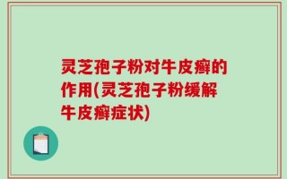 灵芝孢子粉对牛皮癣的作用(灵芝孢子粉缓解牛皮癣症状)