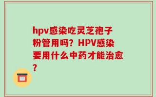 hpv感染吃灵芝孢子粉管用吗？HPV感染要用什么中药才能治愈？
