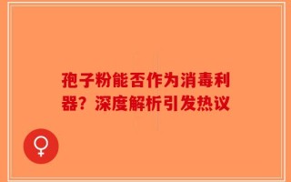 孢子粉能否作为消毒利器？深度解析引发热议