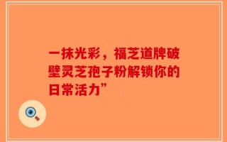 一抹光彩，福芝道牌破壁灵芝孢子粉解锁你的日常活力”