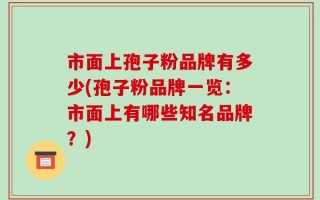 市面上孢子粉品牌有多少(孢子粉品牌一览：市面上有哪些知名品牌？)