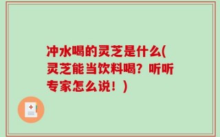 冲水喝的灵芝是什么(灵芝能当饮料喝？听听专家怎么说！)
