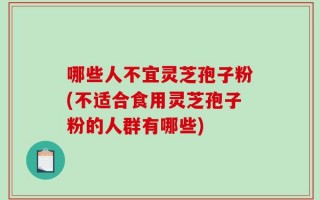 哪些人不宜灵芝孢子粉(不适合食用灵芝孢子粉的人群有哪些)