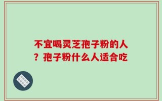 不宜喝灵芝孢子粉的人？孢子粉什么人适合吃