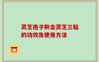 灵芝孢子粉含灵芝三贴的功效及使用方法