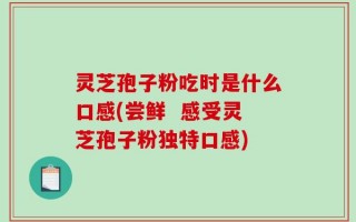 灵芝孢子粉吃时是什么口感(尝鲜  感受灵芝孢子粉独特口感)
