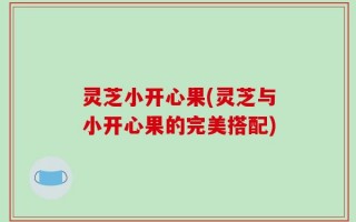 灵芝小开心果(灵芝与小开心果的完美搭配)