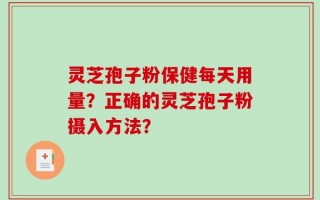 灵芝孢子粉保健每天用量？正确的灵芝孢子粉摄入方法？