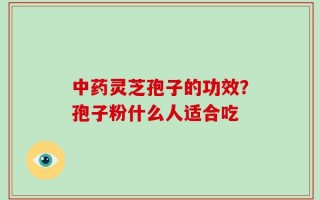 中药灵芝孢子的功效？孢子粉什么人适合吃