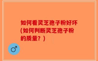 如何看灵芝孢子粉好坏(如何判断灵芝孢子粉的质量？)