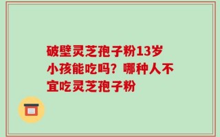 破壁灵芝孢子粉13岁小孩能吃吗？哪种人不宜吃灵芝孢子粉