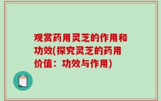 观赏药用灵芝的作用和功效(探究灵芝的药用价值：功效与作用)