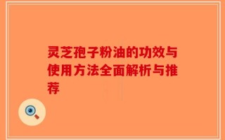 灵芝孢子粉油的功效与使用方法全面解析与推荐