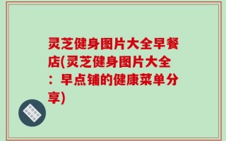 灵芝健身图片大全早餐店(灵芝健身图片大全：早点铺的健康菜单分享)