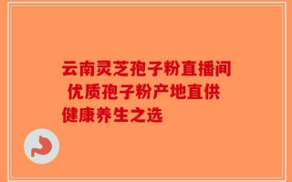 云南灵芝孢子粉直播间 优质孢子粉产地直供健康养生之选
