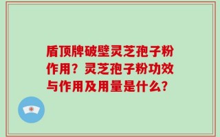 盾顶牌破壁灵芝孢子粉作用？灵芝孢子粉功效与作用及用量是什么？