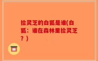 捡灵芝的白狐是谁(白狐：谁在森林里捡灵芝？)