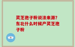 灵芝孢子粉说法来源？东北什么时候产灵芝孢子粉