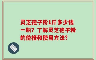 灵芝孢子粉1斤多少钱一瓶？了解灵芝孢子粉的价格和使用方法？