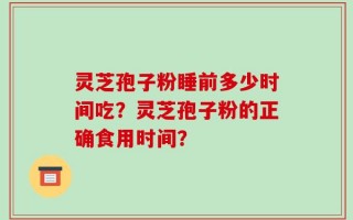 灵芝孢子粉睡前多少时间吃？灵芝孢子粉的正确食用时间？