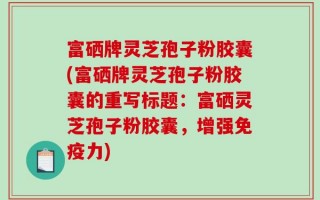 富硒牌灵芝孢子粉胶囊(富硒牌灵芝孢子粉胶囊的重写标题：富硒灵芝孢子粉胶囊，增强免疫力)