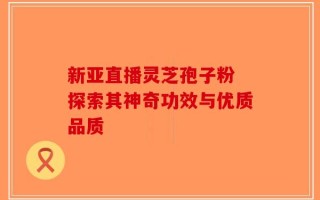 新亚直播灵芝孢子粉 探索其神奇功效与优质品质