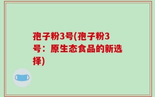 孢子粉3号(孢子粉3号：原生态食品的新选择)