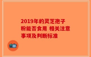 2019年的灵芝孢子粉能否食用 相关注意事项及判断标准
