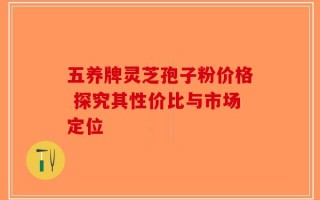 五养牌灵芝孢子粉价格 探究其性价比与市场定位