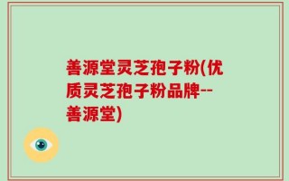 善源堂灵芝孢子粉(优质灵芝孢子粉品牌--善源堂)