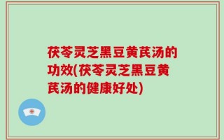茯苓灵芝黑豆黄芪汤的功效(茯苓灵芝黑豆黄芪汤的健康好处)