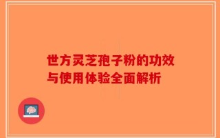 世方灵芝孢子粉的功效与使用体验全面解析