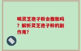 喝灵芝孢子粉会腹胀吗？解析灵芝孢子粉的副作用？