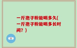 一斤孢子粉能喝多久(一斤孢子粉能喝多长时间？)