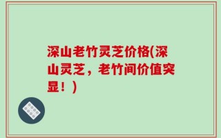 深山老竹灵芝价格(深山灵芝，老竹间价值突显！)