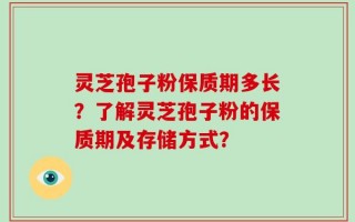 灵芝孢子粉保质期多长？了解灵芝孢子粉的保质期及存储方式？