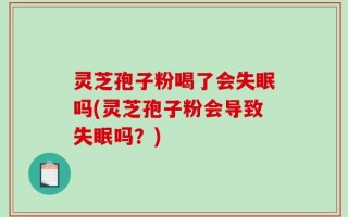 灵芝孢子粉喝了会失眠吗(灵芝孢子粉会导致失眠吗？)