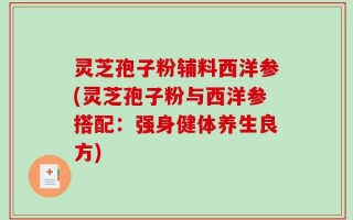 灵芝孢子粉辅料西洋参(灵芝孢子粉与西洋参搭配：强身健体养生良方)