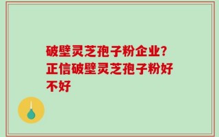 破壁灵芝孢子粉企业？正信破壁灵芝孢子粉好不好