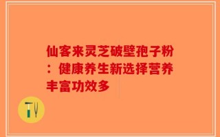 仙客来灵芝破壁孢子粉：健康养生新选择营养丰富功效多