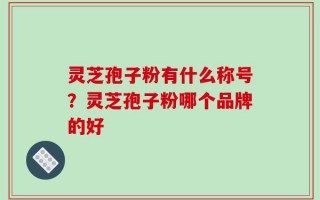 灵芝孢子粉有什么称号？灵芝孢子粉哪个品牌的好