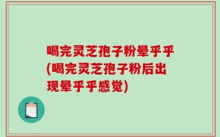 喝完灵芝孢子粉晕乎乎(喝完灵芝孢子粉后出现晕乎乎感觉)