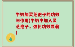 牛奶加灵芝孢子的功效与作用(牛奶中加入灵芝孢子，强化功效显著)