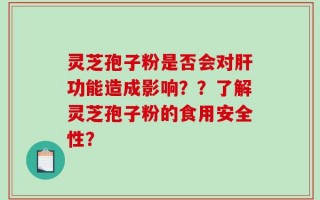 灵芝孢子粉是否会对肝功能造成影响？？了解灵芝孢子粉的食用安全性？