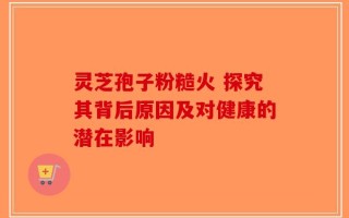 灵芝孢子粉糙火 探究其背后原因及对健康的潜在影响