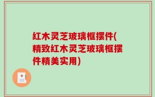 红木灵芝玻璃框摆件(精致红木灵芝玻璃框摆件精美实用)